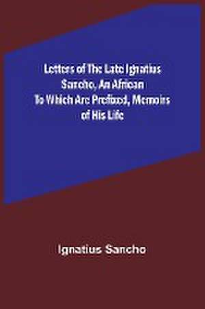 Letters of the Late Ignatius Sancho, an African To which are Prefixed, Memoirs of his Life de Ignatius Sancho