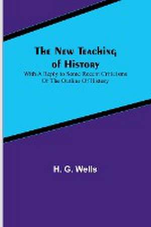 The New Teaching of History ; With a reply to some recent criticisms of The Outline of History de H. G. Wells