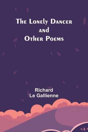 The Lonely Dancer and Other Poems de Richard Le Gallienne