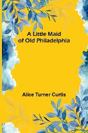 A Little Maid of Old Philadelphia de Alice Turner Curtis