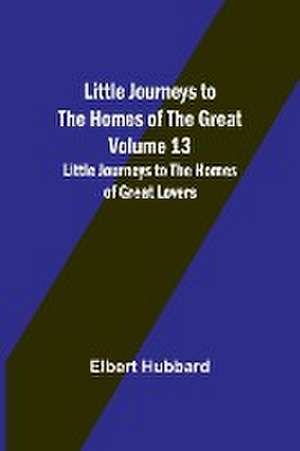 Little Journeys to the Homes of the Great - Volume 13 de Elbert Hubbard