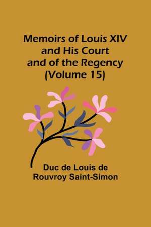 Memoirs of Louis XIV and His Court and of the Regency (Volume 15) de Duc de Louis de Rouvroy Saint-Simon