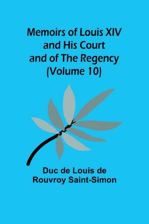 Memoirs of Louis XIV and His Court and of the Regency (Volume 10) de Duc de Louis de Rouvroy Saint-Simon