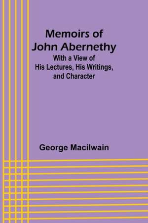 Memoirs of John Abernethy; With a View of His Lectures, His Writings, and Character de George Macilwain