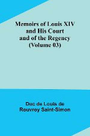 Memoirs of Louis XIV and His Court and of the Regency (Volume 03) de Duc de Louis de Rouvroy Saint-Simon