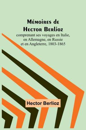 Mémoires de Hector Berlioz; comprenant ses voyages en Italie, en Allemagne, en Russie et en Angleterre, 1803-1865 de Hector Berlioz