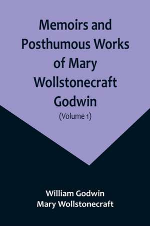 Memoirs and Posthumous Works of Mary Wollstonecraft Godwin (Volume 1) de William Godwin