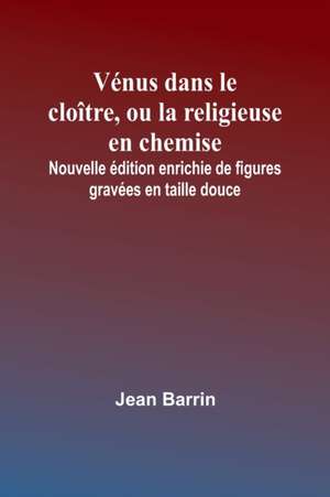 Vénus dans le cloître, ou la religieuse en chemise; Nouvelle édition enrichie de figures gravées en taille douce de Jean Barrin