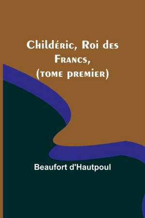 Childéric, Roi des Francs, (tome premier) de Beaufort D'Hautpoul