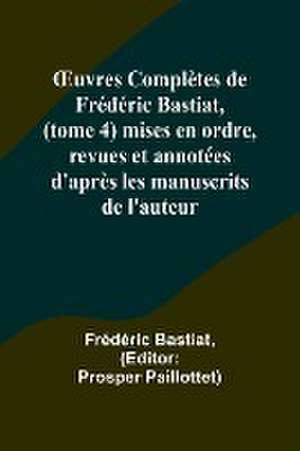 ¿uvres Complètes de Frédéric Bastiat, (tome 4) mises en ordre, revues et annotées d'après les manuscrits de l'auteur de Frédéric Bastiat