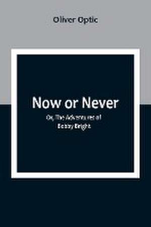 Now or Never; Or, The Adventures of Bobby Bright de Oliver Optic