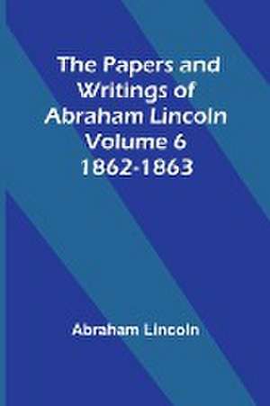 The Papers and Writings of Abraham Lincoln - Volume 6 de Abraham Lincoln