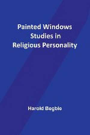 Painted Windows Studies in Religious Personality de Harold Begbie