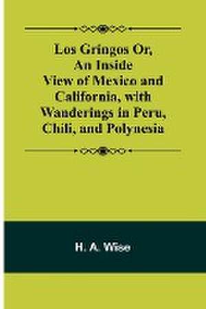 Los Gringos Or, An Inside View of Mexico and California, with Wanderings in Peru, Chili, and Polynesia de H. A. Wise