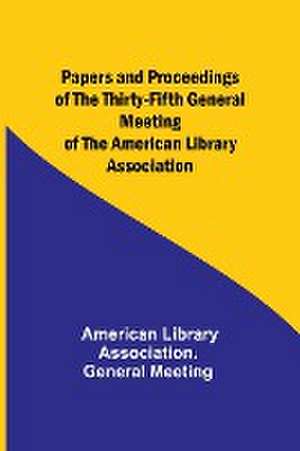 Papers and Proceedings of the Thirty-Fifth General Meeting of the American Library Association de American Meeting