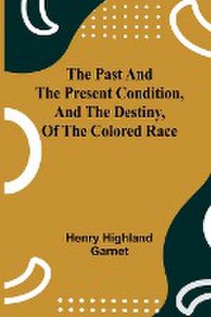 The Past and the Present Condition, and the Destiny, of the Colored Race de Henry Highland Garnet