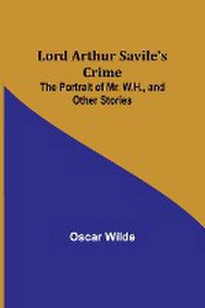 Lord Arthur Savile's Crime; The Portrait of Mr. W.H., and Other Stories de Oscar Wilde