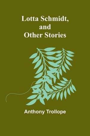 Lotta Schmidt, and Other Stories de Anthony Trollope