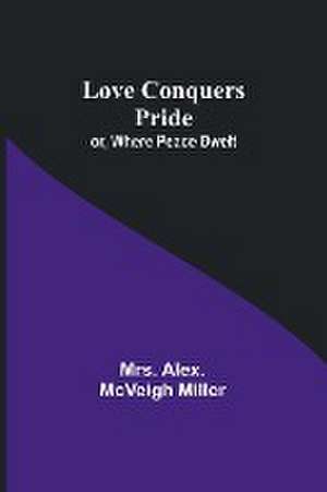 Love Conquers Pride; or, Where Peace Dwelt de Alex. Miller