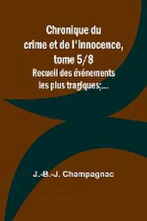 Chronique du crime et de l'innocence, tome 5/8; Recueil des événements les plus tragiques;... de J. -B. -J. Champagnac