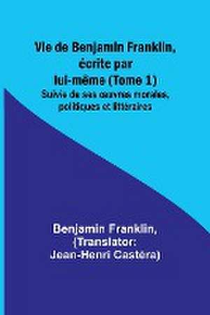 Vie de Benjamin Franklin, écrite par lui-même (Tome 1); Suivie de ses ¿uvres morales, politiques et littéraires de Benjamin Franklin