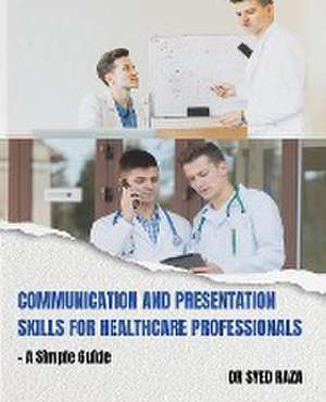 Communication and Presentation Skills for Healthcare Professionals a Simple Guide de Syed Raza