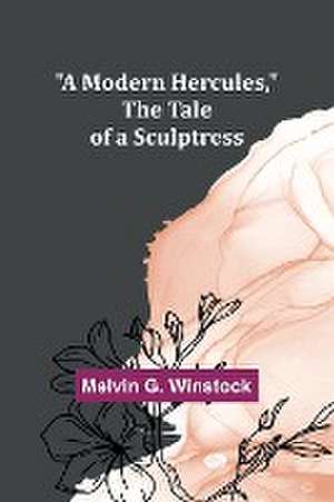 A Modern Hercules, the Tale of a Sculptress de Melvin G. Winstock