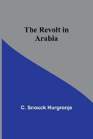 The revolt in Arabia de C. Snouck Hurgronje