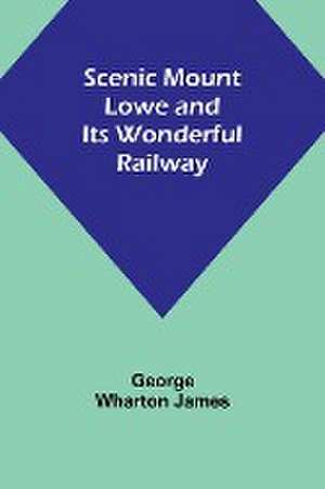 Scenic Mount Lowe and Its Wonderful Railway de George Wharton James