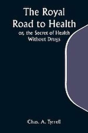 The Royal Road to Health; or, the Secret of Health Without Drugs de Chas. A. Tyrrell