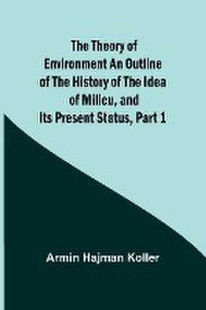 The Theory of Environment An Outline of the History of the Idea of Milieu, and Its Present Status, part 1 de Armin Hajman Koller