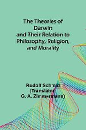 The Theories of Darwin and Their Relation to Philosophy, Religion, and Morality de Rudolf Schmid