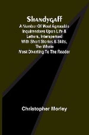Shandygaff; A number of most agreeable Inquirendoes upon Life & Letters, interspersed with Short Stories & Skits, the whole most Diverting to the Reader de Christopher Morley
