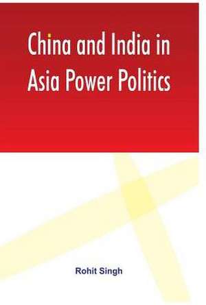 China and India in Asia Power Politics de Rohit Singh