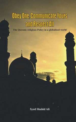 Obey One, Communicate Yours and Respect All: The Quranic Religious Policy in a Globalised World de Dr Syed Ali