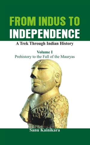 From Indus to Independence - A Trek Through Indian History: Vol I - Prehistory to the Fall of the Mauryas de Dr Sanu Kainikara