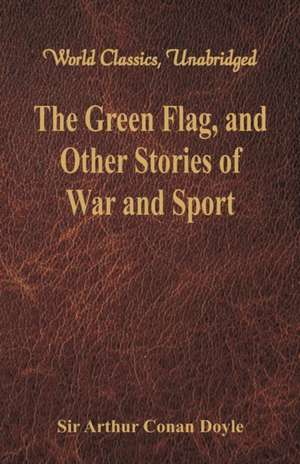 The Green Flag, and Other Stories of War and Sport (World Classics, Unabridged) de Arthur Conan Doyle