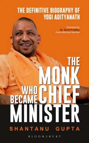 The Monk Who Became Chief Minister: The Definitive Biography Of Yogi Adityanath de Shantanu Gupta