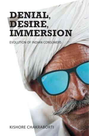 Denial, Desire, Immersion: Evolution of Indian Consumers de Kishore Chakraborti