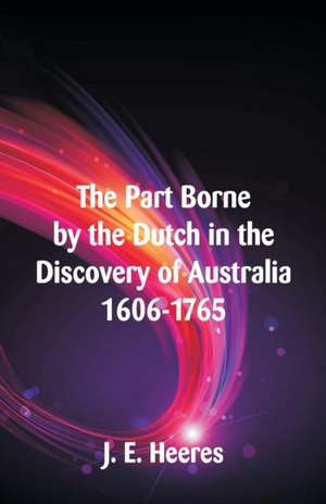 The Part Borne by the Dutch in the Discovery of Australia 1606-1765 de J. E. Heeres