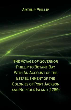 The Voyage Of Governor Phillip To Botany Bay With An Account Of The Establishment Of The Colonies Of Port Jackson And Norfolk Island (1789) de Arthur Phillip