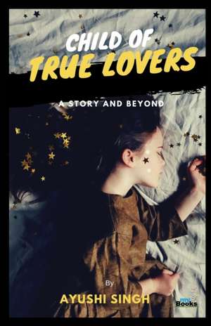 Child of True Lovers: A Story and Beyond de Ayushi Singh