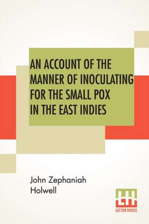 An Account Of The Manner Of Inoculating For The Small Pox In The East Indies de John Zephaniah Holwell