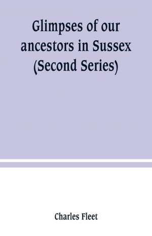 Glimpses of our ancestors in Sussex ; and gleanings in East & West Sussex (Second Series) de Charles Fleet