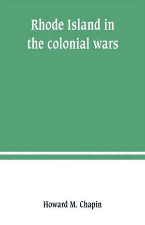 Rhode Island in the colonial wars. A list of Rhode Island soldiers & sailors in King George's war, 1740-1748 de Howard M. Chapin