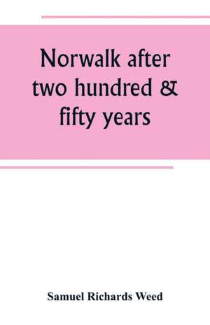 Norwalk after two hundred & fifty years, an account of the celebration of the 250th anniversary of the charter of the town, 1651--September 11th--1901; including historical sketches of churches, schools, old homes, institutions, eminent men, patriotic and de Samuel Richards Weed