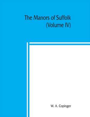 The manors of Suffolk; notes on their history and devolution, with some illustrations of the old manor houses (Volume IV) de W. A. Copinger