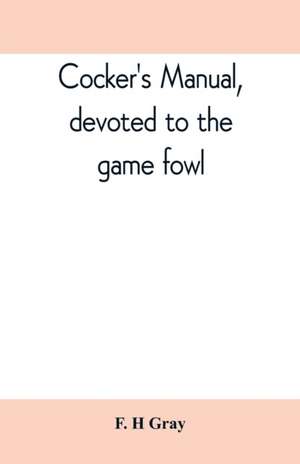 Cocker's manual, devoted to the game fowl, their origin and breeding, rules for feeding, heeling, handling, etc., description of the different breeds, diseases and their treatment de F. H Gray