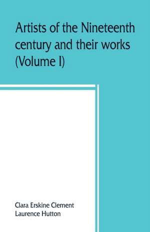 Artists of the nineteenth century and their works. A handbook containing two thousand and fifty biographical sketches (Volume I) de Clara Erskine Clement