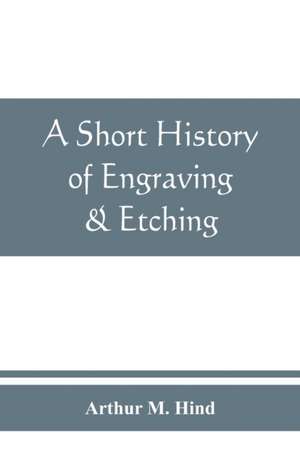 A short history of engraving & etching for the use of collectors and students, with full bibliography, classified list and index of engravers de Arthur M. Hind